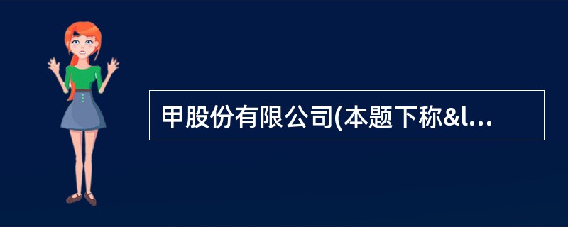 甲股份有限公司(本题下称“甲公司”)为上市公司，20&t