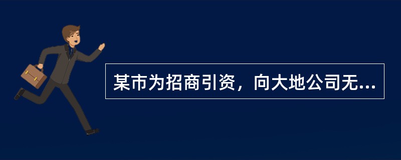 某市为招商引资，向大地公司无偿划拨一处土地使用权供其免费使用50年。由于地势较偏