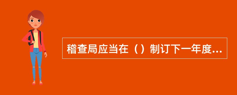 稽查局应当在（）制订下一年度的稽查工作计划，经所属税务局领导批准后实施，并报上一