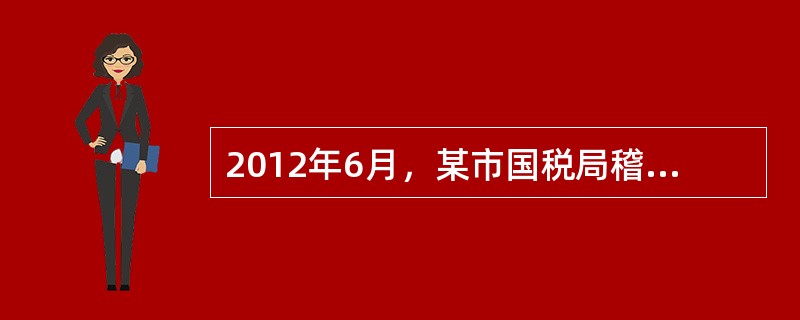 2012年6月，某市国税局稽查局检查人员，依法对某公司进行调账检查，调取账簿、记