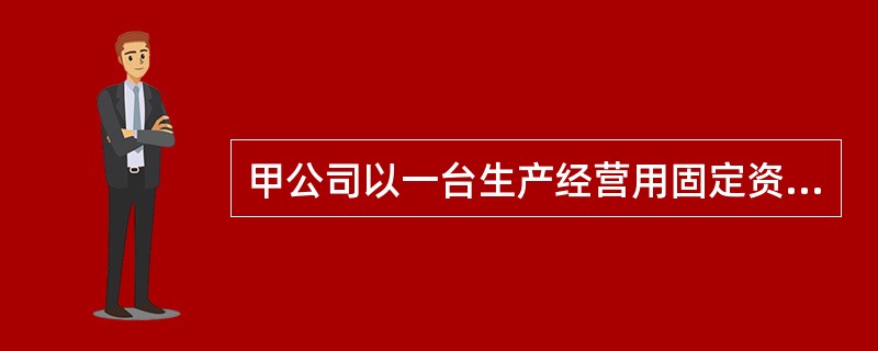 甲公司以一台生产经营用固定资产换入乙公司的一项长期股权投资。换出固定资产的账面原