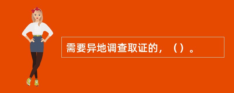 需要异地调查取证的，（）。