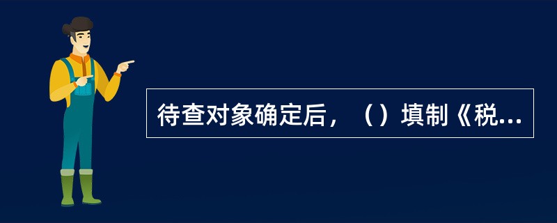 待查对象确定后，（）填制《税务稽查立案审批表》，附有关资料，经稽查局局长批准后立