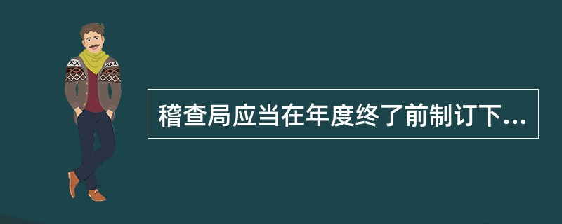 稽查局应当在年度终了前制订下一年度的稽查工作计划，经所属税务局领导批准后实施，并