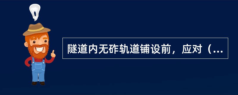 隧道内无砟轨道铺设前，应对（）进行系统评估。