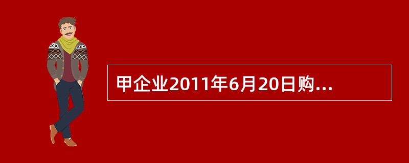 甲企业2011年6月20日购置一台不需要安装的A设备投入企业管理部门使用，该设备