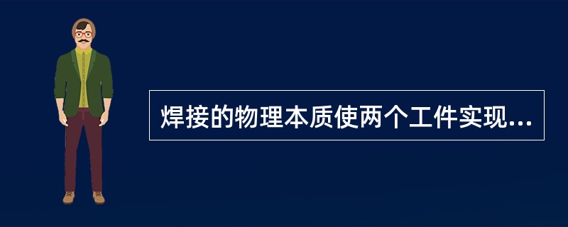 焊接的物理本质使两个工件实现原子间的结合，对金属材料而言，即实现了（）