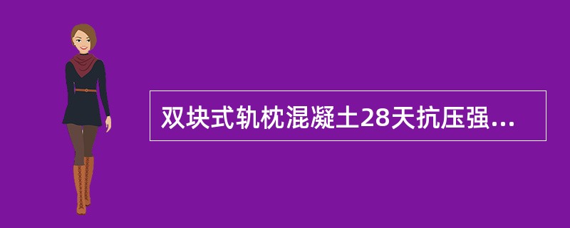 双块式轨枕混凝土28天抗压强度，每组试件的平均值不低于（），最小值不低于（）。