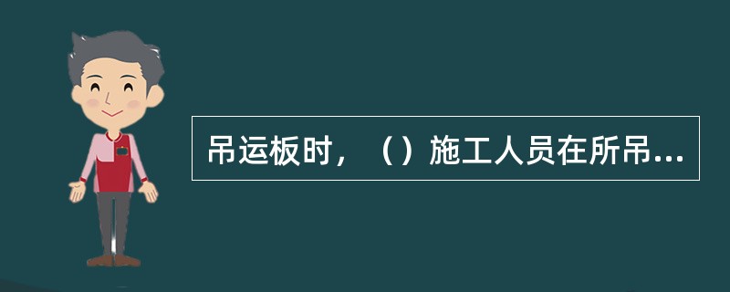 吊运板时，（）施工人员在所吊重物之下的范围内。