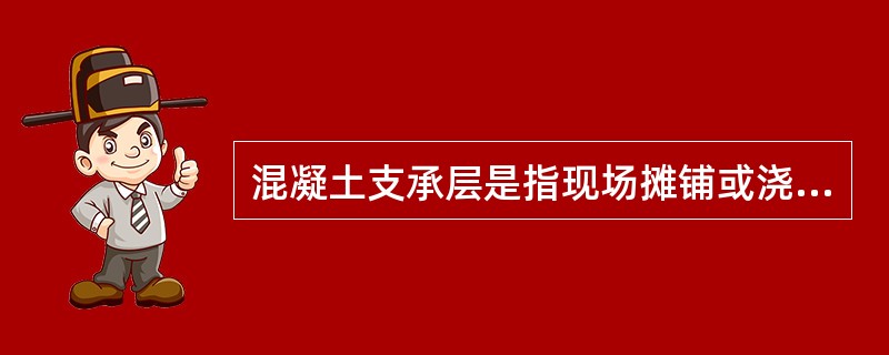 混凝土支承层是指现场摊铺或浇筑的用于在（）、（）支承道床板或轨道板的素砼层。