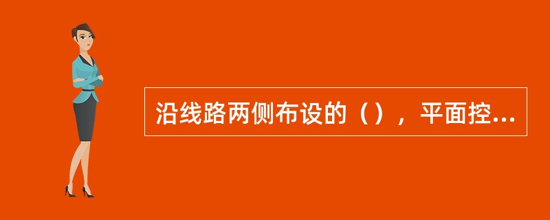 沿线路两侧布设的（），平面控制起闭于基础平面控制网（GPI）或线路控制网（GPI