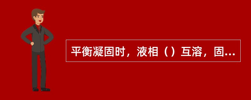 平衡凝固时，液相（）互溶，固相中部分互溶完全不互溶