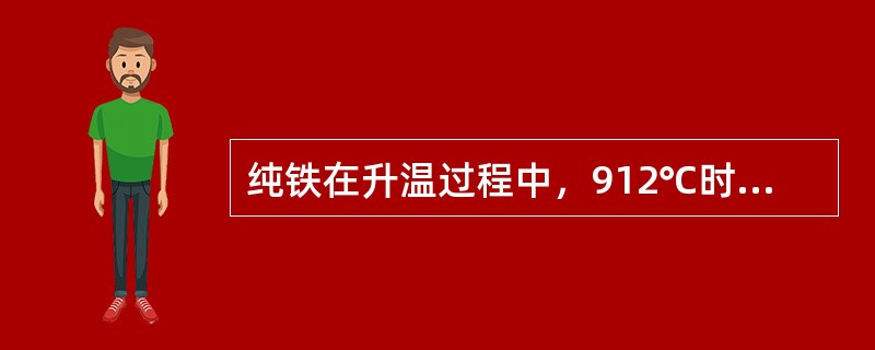 纯铁在升温过程中，912℃时发生同素异构转变，由体心立方晶格的α-Fe转变为面心