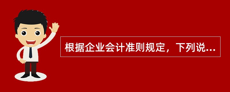 根据企业会计准则规定，下列说法正确的有()。