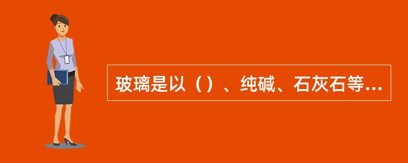 玻璃是以（）、纯碱、石灰石等无机氧化物为主要原料，与某些辅助性原料经高温熔融，成