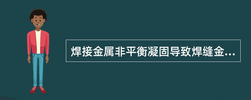 焊接金属非平衡凝固导致焊缝金属的化学成分不均匀性，着种现象叫（）