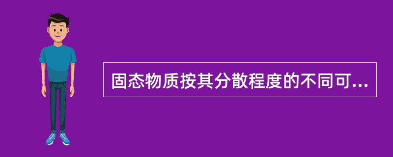 固态物质按其分散程度的不同可以分为致密体、粉末体和()。 固态物质按其分散程度的不同可以分为致密体、粉末体和()。