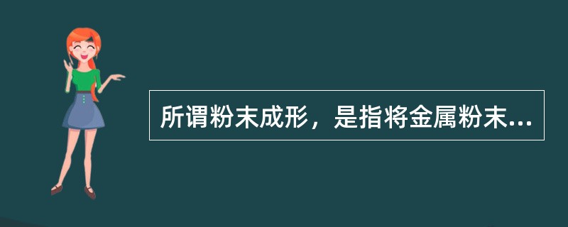 所谓粉末成形，是指将金属粉末或非金属粉末通过（）等固结方法，制成具有一定形状、尺