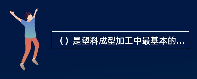 （）是塑料成型加工中最基本的工艺特征。