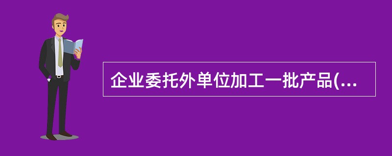 企业委托外单位加工一批产品(属于应税消费品，且为非金银首饰)。企业发生的下列各项