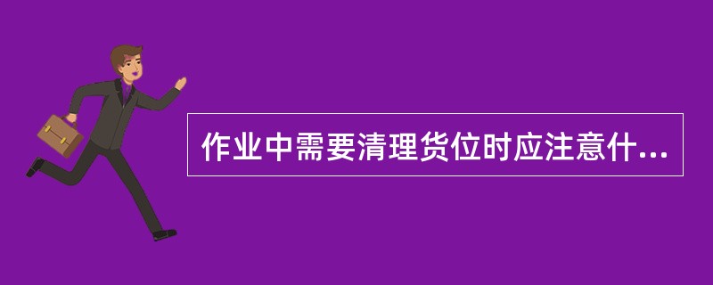 作业中需要清理货位时应注意什么？