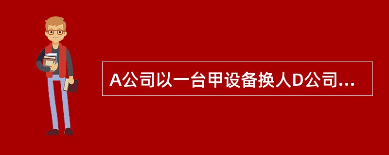 A公司以一台甲设备换人D公司的一台乙设备。甲设备的账面原价为100万元，已提折旧