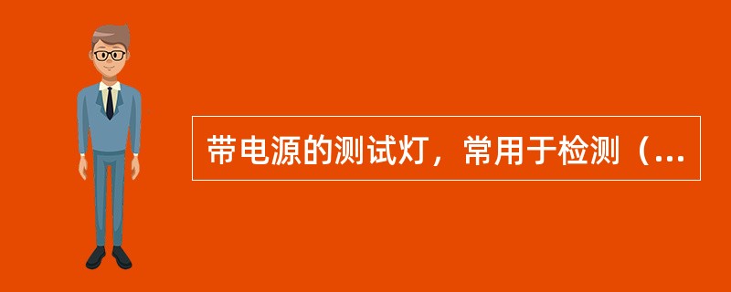 带电源的测试灯，常用于检测（）等。