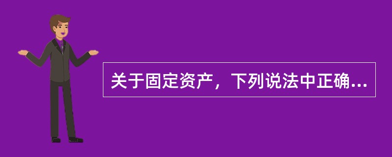 关于固定资产，下列说法中正确的有（）。