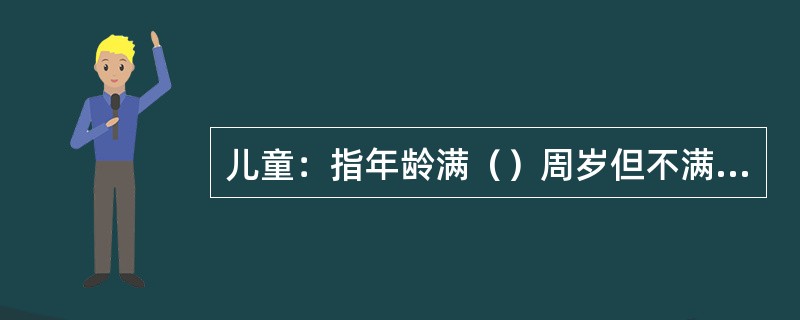 儿童：指年龄满（）周岁但不满（）周岁的人。婴儿：指年龄不满（）周岁的人。