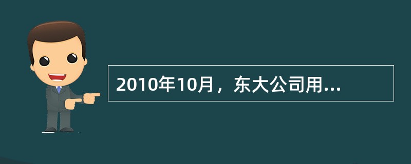 2010年10月，东大公司用一台已使用三年的甲设备从正保公司换入一台乙设备，为换