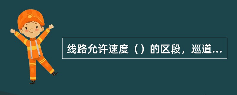 线路允许速度（）的区段，巡道、巡守人员应在路肩上行走，并注意察看线路状态。