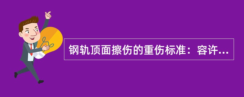 钢轨顶面擦伤的重伤标准：容许速度大于120km／h的线路深度超过lmm，其它线路