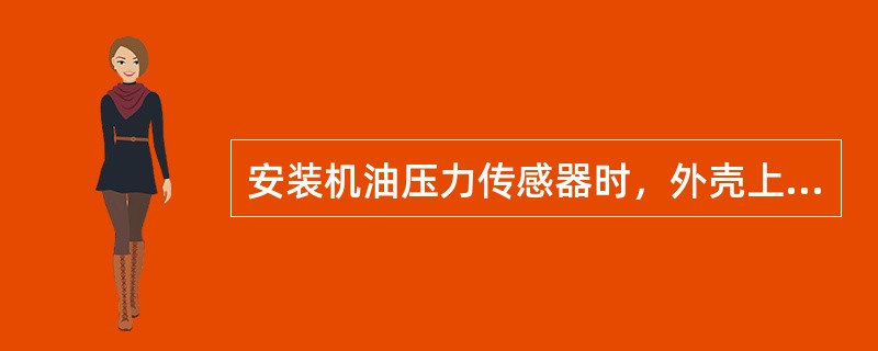 安装机油压力传感器时，外壳上的箭头“向上”不应偏出垂直位置30°。