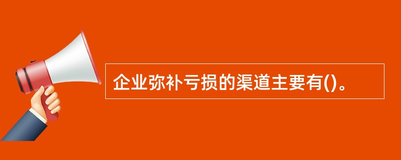 企业弥补亏损的渠道主要有()。