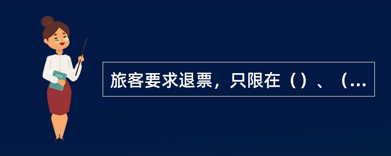 旅客要求退票，只限在（）、（）、（）或（）退票。