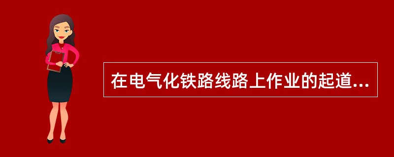 在电气化铁路线路上作业的起道或拨道量超出有关规定时，必须先通知（）予以配合。