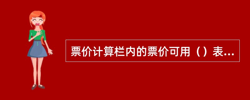 票价计算栏内的票价可用（）表示。