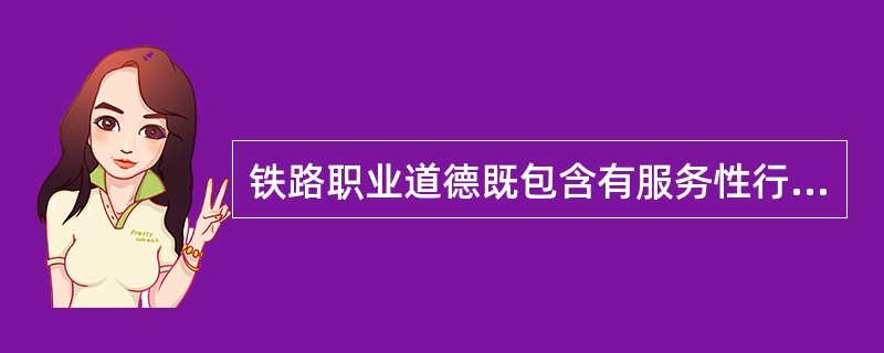 铁路职业道德既包含有服务性行业的要求，又包含有工业企业所特有的要求。