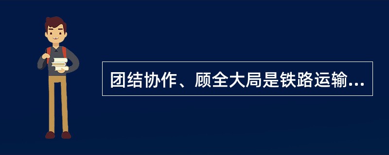 团结协作、顾全大局是铁路运输生产的特点决定的，是坚持集体主义的具体体现。