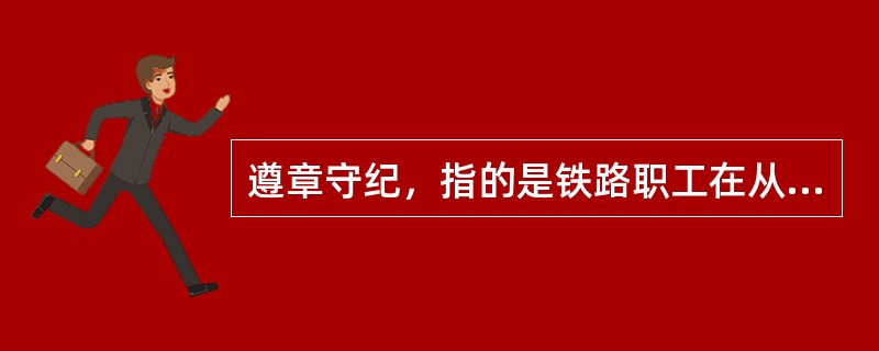 遵章守纪，指的是铁路职工在从事各自的职业活动中，始终按照明文规定的各种行为规则，