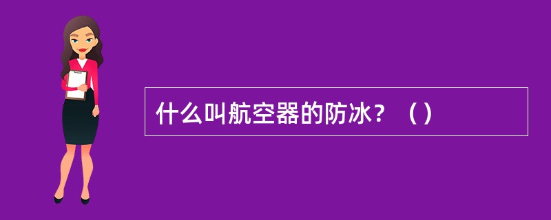 什么叫航空器的防冰？（）