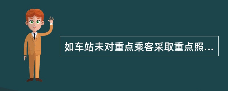 如车站未对重点乘客采取重点照顾措施，乘客在车站责任区域内发生客伤事件，经查实者，