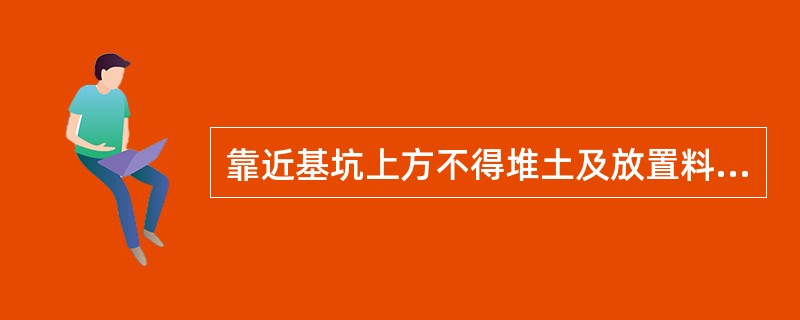 靠近基坑上方不得堆土及放置料具等重物，挖出的土石方和施工材料堆放位置应距坑边不小