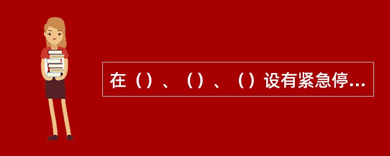 在（）、（）、（）设有紧急停车按钮，发生紧急情况时，按压此按钮。