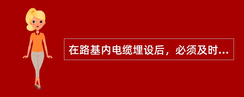 在路基内电缆埋设后，必须及时将电缆沟填满、夯实、整平，恢复路基完好状态，并设置明