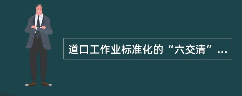 道口工作业标准化的“六交清”内容有哪些？