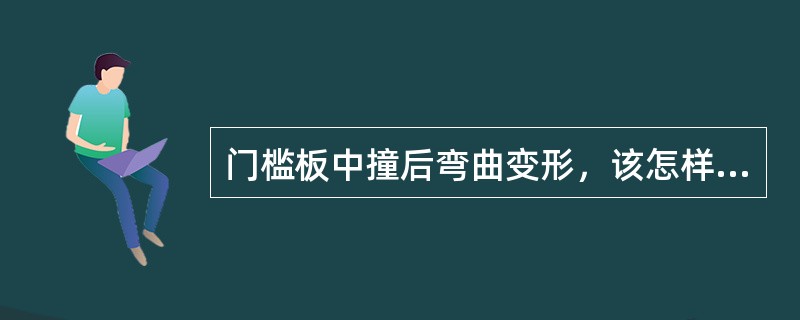 门槛板中撞后弯曲变形，该怎样进行校正？（）