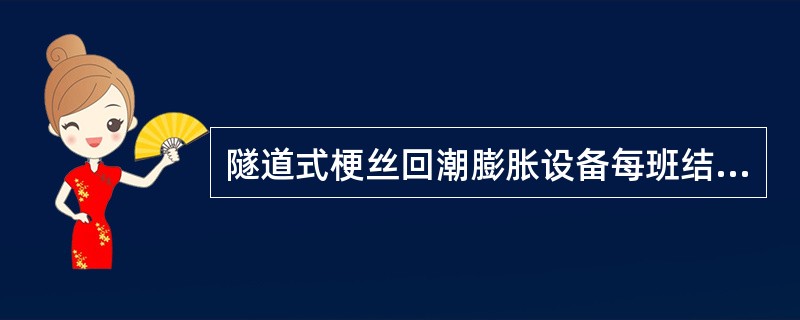 隧道式梗丝回潮膨胀设备每班结束时必须冲洗（）。