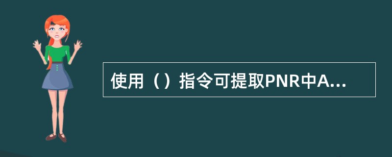 使用（）指令可提取PNR中AUX，SSR和OSI项的旅客名单。