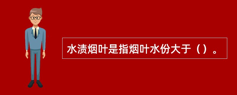 水渍烟叶是指烟叶水份大于（）。